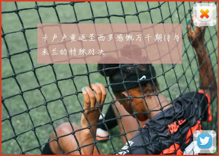 卡卢卢重返圣西罗感慨万千期待与米兰的特殊对决