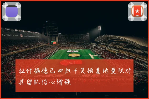 拉什福德已回归卡灵顿基地曼联对其留队信心增强