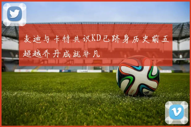 麦迪与卡特共识KD已跻身历史前五超越乔丹成就非凡