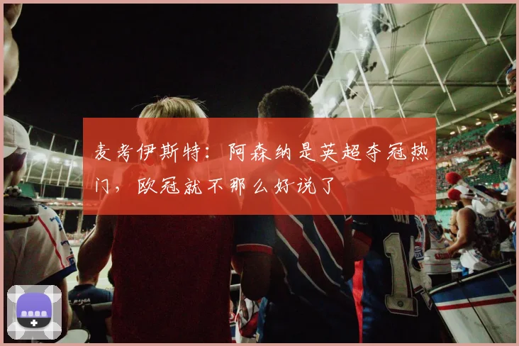 麦考伊斯特：阿森纳是英超夺冠热门，欧冠就不那么好说了