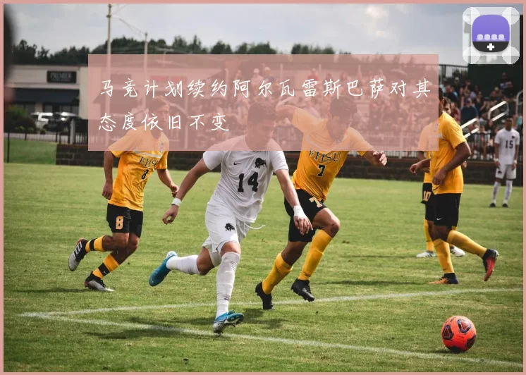 马竞计划续约阿尔瓦雷斯巴萨对其态度依旧不变