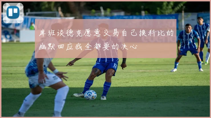 库班谈德克愿意交易自己换科比的幽默回应我全都要的决心