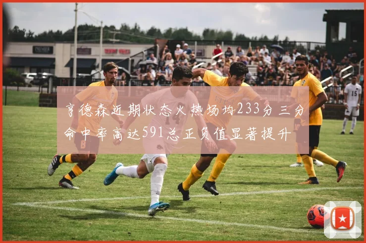 亨德森近期状态火热场均233分三分命中率高达591总正负值显著提升