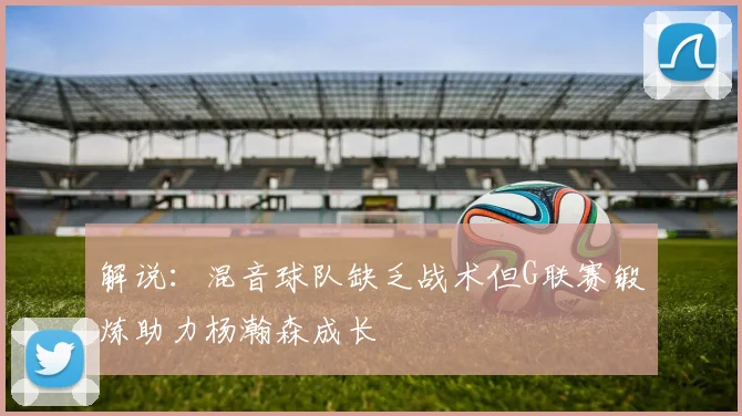 解说：混音球队缺乏战术但G联赛锻炼助力杨瀚森成长