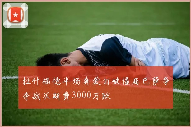 拉什福德半场奔袭打破僵局巴萨争夺战买断费3000万欧
