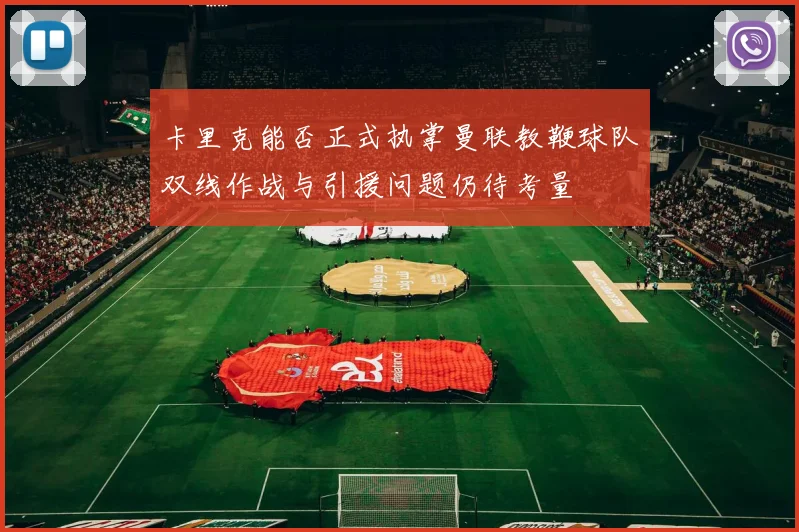 卡里克能否正式执掌曼联教鞭球队双线作战与引援问题仍待考量
