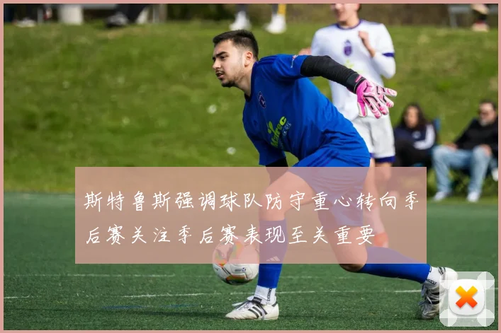 斯特鲁斯强调球队防守重心转向季后赛关注季后赛表现至关重要