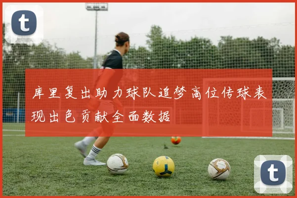 库里复出助力球队追梦高位传球表现出色贡献全面数据