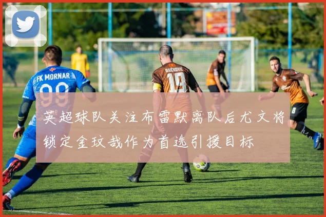英超球队关注布雷默离队后尤文将锁定金玟哉作为首选引援目标