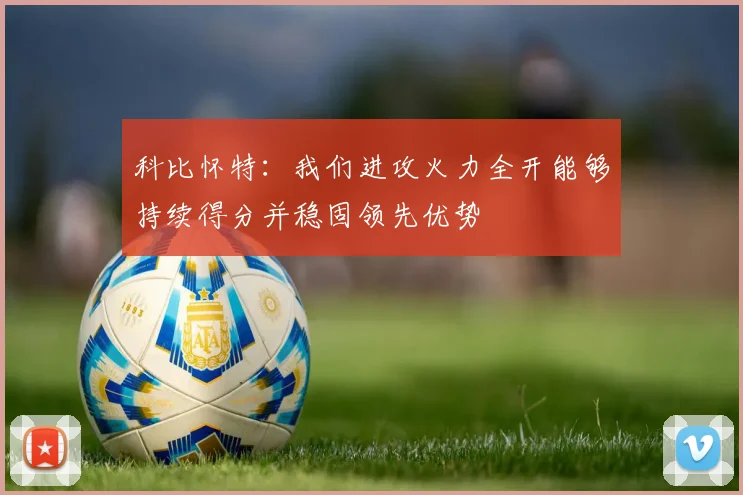 科比怀特：我们进攻火力全开能够持续得分并稳固领先优势