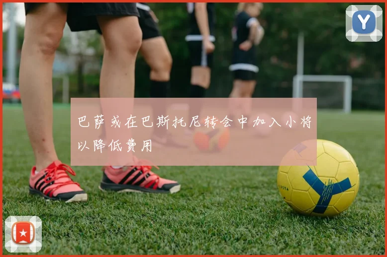 巴萨或在巴斯托尼转会中加入小将以降低费用