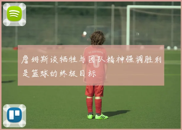 詹姆斯谈牺牲与团队精神强调胜利是篮球的终极目标