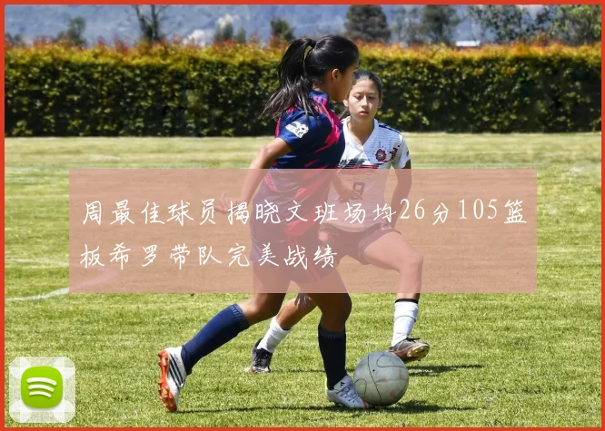 周最佳球员揭晓文班场均26分105篮板希罗带队完美战绩