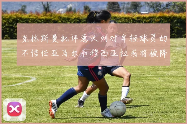 克林斯曼批评意大利对年轻球员的不信任亚马尔和穆西亚拉或将被降级至意乙