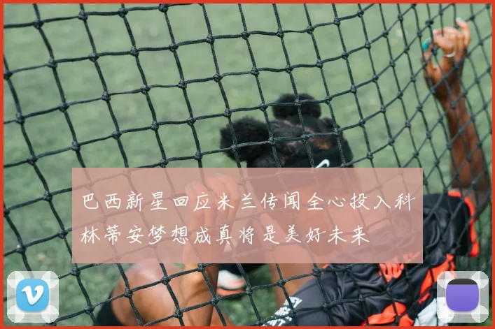 巴西新星回应米兰传闻全心投入科林蒂安梦想成真将是美好未来