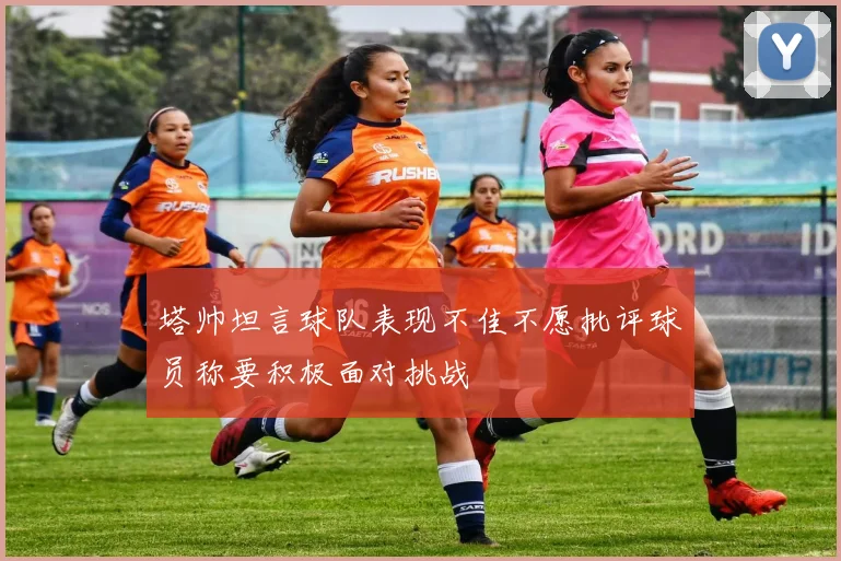 塔帅坦言球队表现不佳不愿批评球员称要积极面对挑战