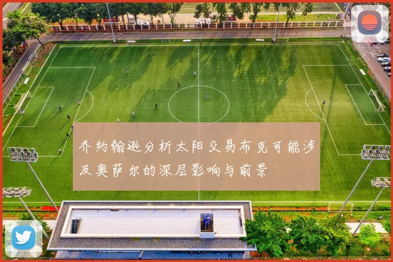 乔约翰逊分析太阳交易布克可能涉及奥萨尔的深层影响与前景