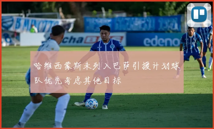 哈维西蒙斯未列入巴萨引援计划球队优先考虑其他目标
