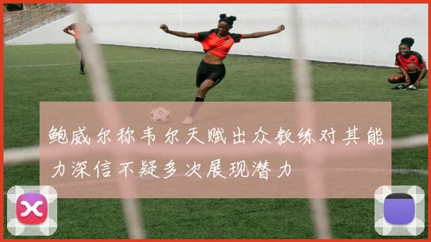 鲍威尔称韦尔天赋出众教练对其能力深信不疑多次展现潜力