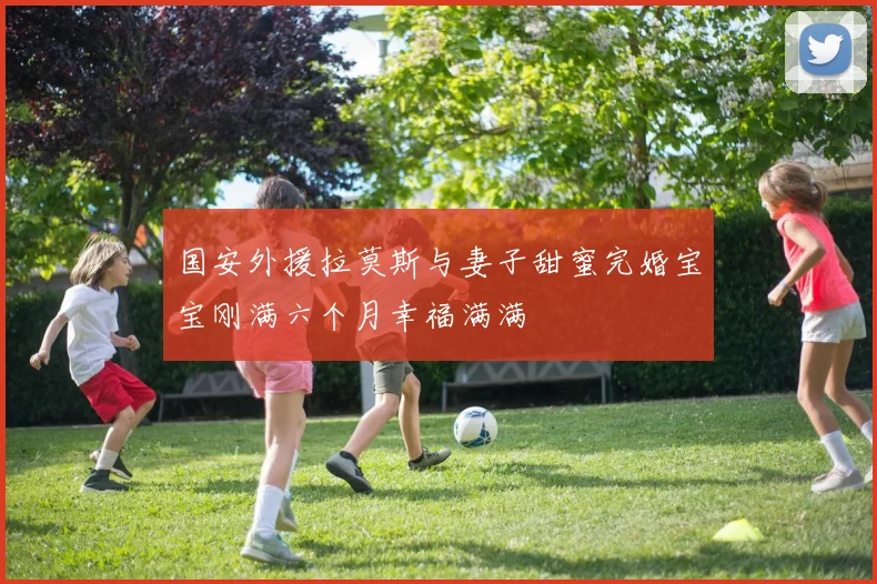 国安外援拉莫斯与妻子甜蜜完婚宝宝刚满六个月幸福满满