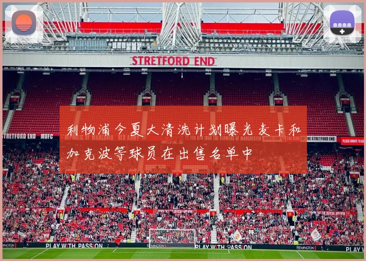 利物浦今夏大清洗计划曝光麦卡和加克波等球员在出售名单中