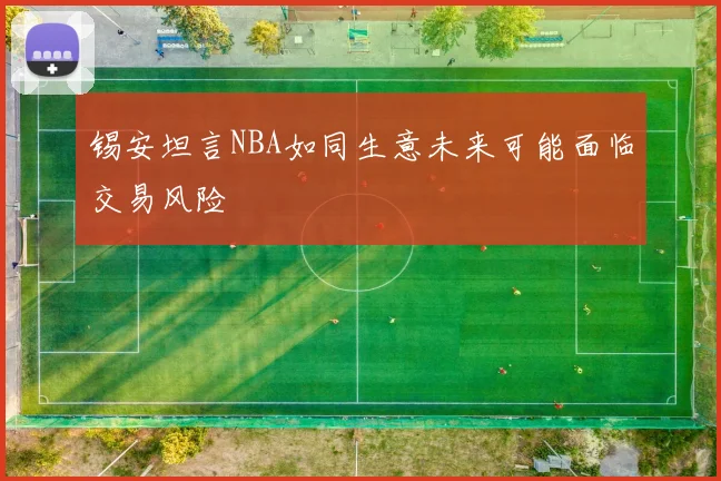 锡安坦言NBA如同生意未来可能面临交易风险