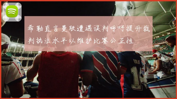 希勒直言曼联遭遇误判呼吁提升裁判执法水平以维护比赛公正性