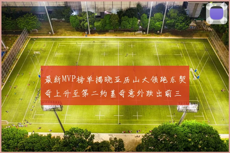 最新MVP榜单揭晓亚历山大领跑东契奇上升至第二约基奇意外跌出前三名