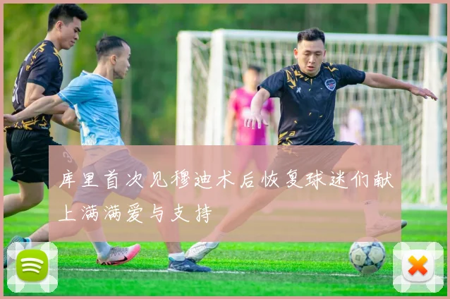库里首次见穆迪术后恢复球迷们献上满满爱与支持