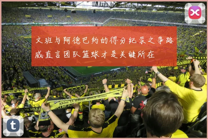 文班与阿德巴约的得分纪录之争路威直言团队篮球才是关键所在