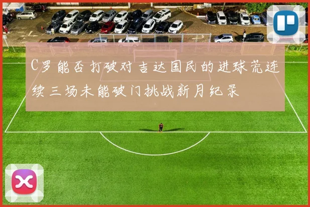 C罗能否打破对吉达国民的进球荒连续三场未能破门挑战新月纪录