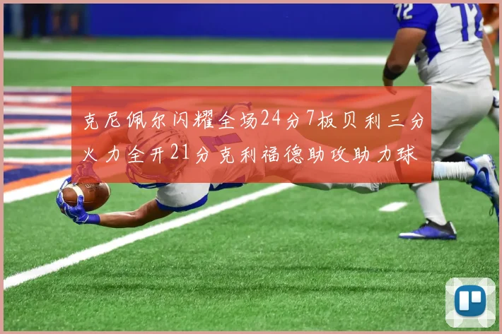 克尼佩尔闪耀全场24分7板贝利三分火力全开21分克利福德助攻助力球队胜利