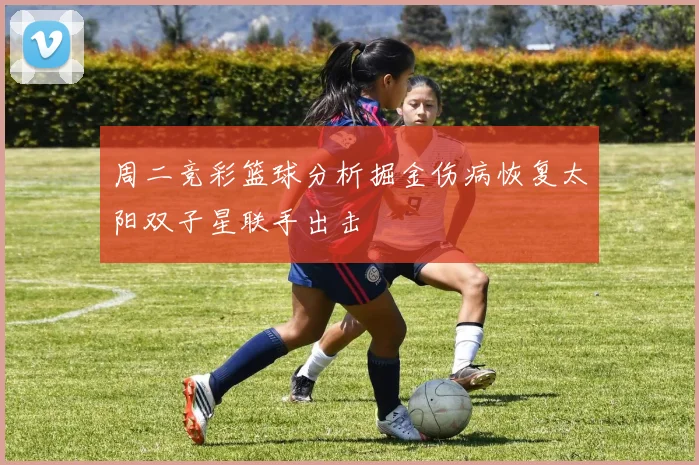 周二竞彩篮球分析掘金伤病恢复太阳双子星联手出击