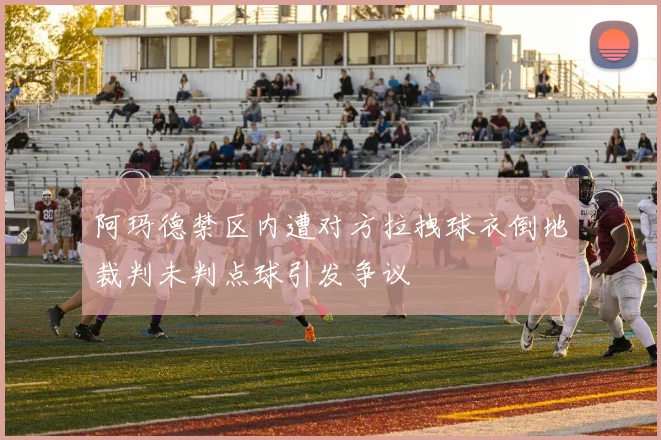 阿玛德禁区内遭对方拉拽球衣倒地裁判未判点球引发争议