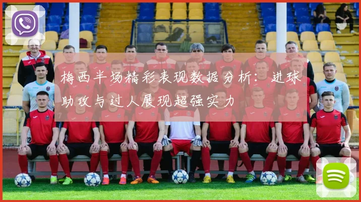 梅西半场精彩表现数据分析：进球助攻与过人展现超强实力