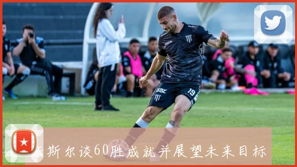 卡斯尔谈60胜成就并展望未来目标希望更进一步