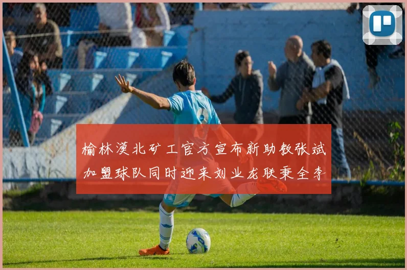 榆林漠北矿工官方宣布新助教张斌加盟球队同时迎来刘业龙联秉全李泽宇三位新援