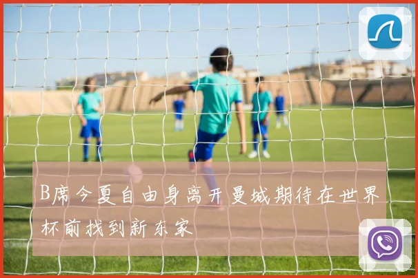 B席今夏自由身离开曼城期待在世界杯前找到新东家