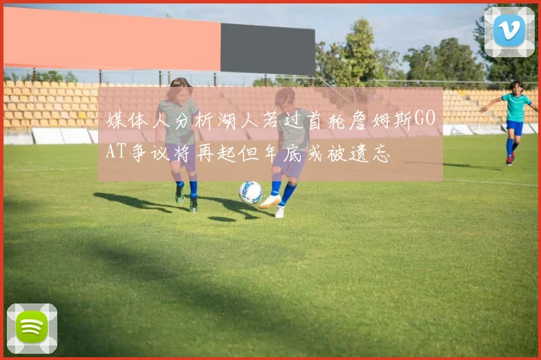 媒体人分析湖人若过首轮詹姆斯GOAT争议将再起但年底或被遗忘