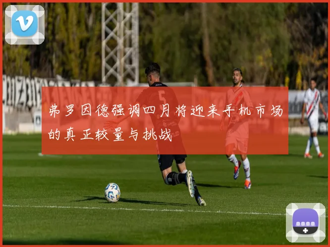 弗罗因德强调四月将迎来手机市场的真正较量与挑战