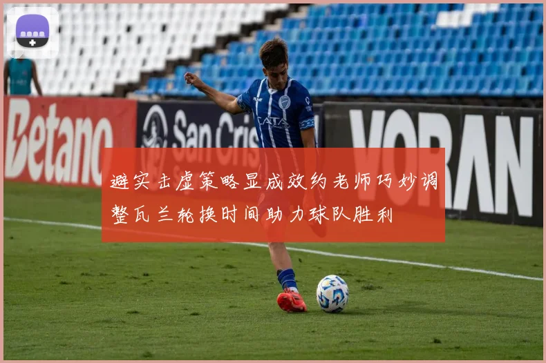 避实击虚策略显成效约老师巧妙调整瓦兰轮换时间助力球队胜利