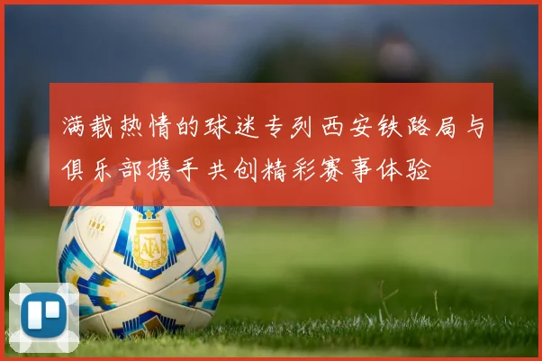 满载热情的球迷专列西安铁路局与俱乐部携手共创精彩赛事体验