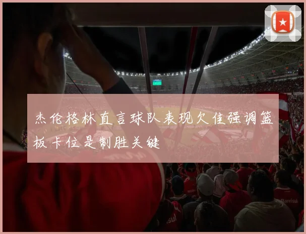 杰伦格林直言球队表现欠佳强调篮板卡位是制胜关键