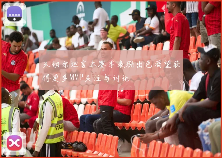 米切尔坦言本赛季表现出色渴望获得更多MVP关注与讨论