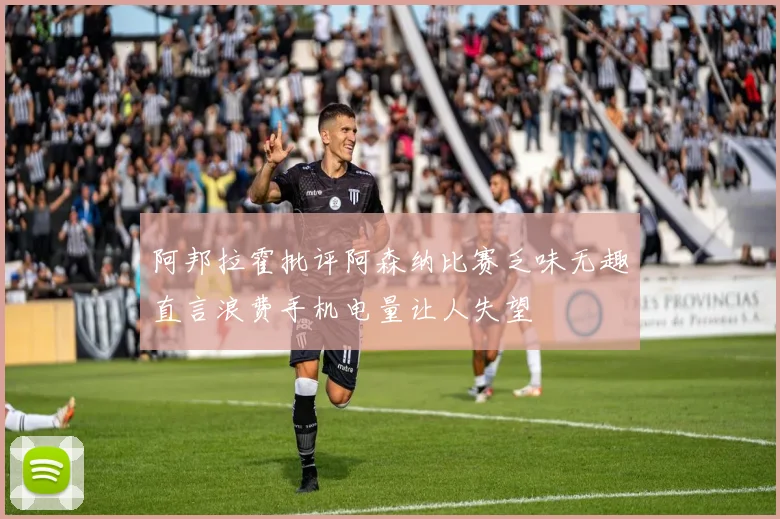 阿邦拉霍批评阿森纳比赛乏味无趣直言浪费手机电量让人失望